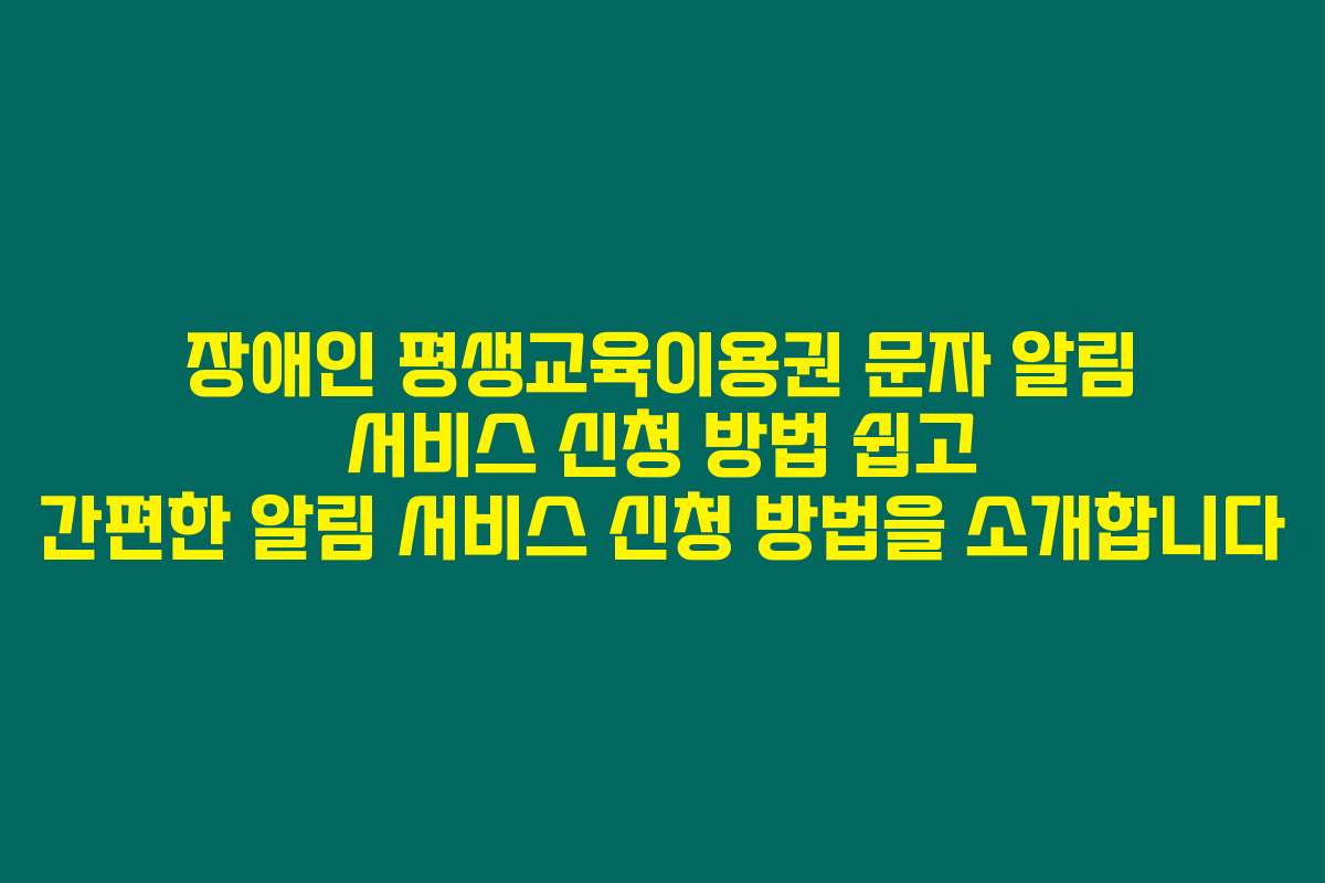장애인 평생교육이용권 문자 알림 서비스 신청 방법 쉽고 간편한 알림 서비스 신청 방법을 소개합니다