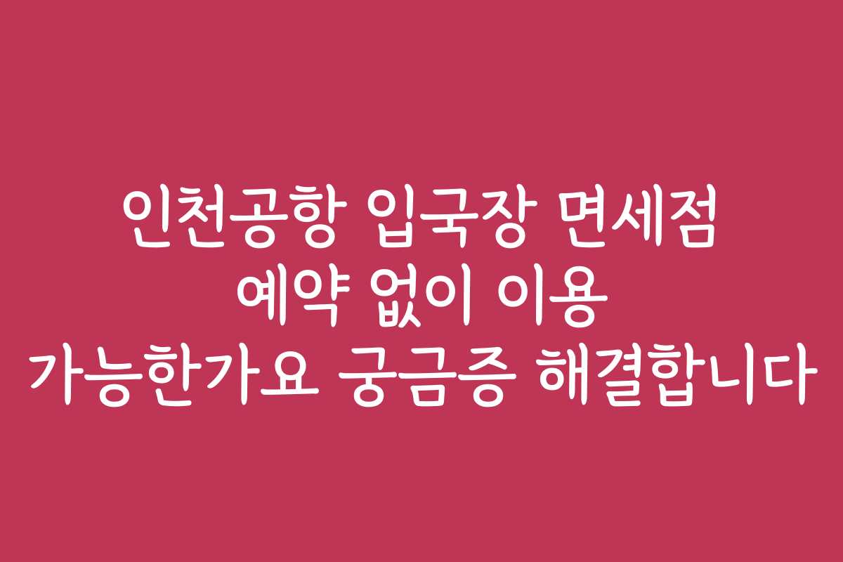 인천공항 입국장 면세점 예약 없이 이용 가능한가요 궁금증 해결합니다