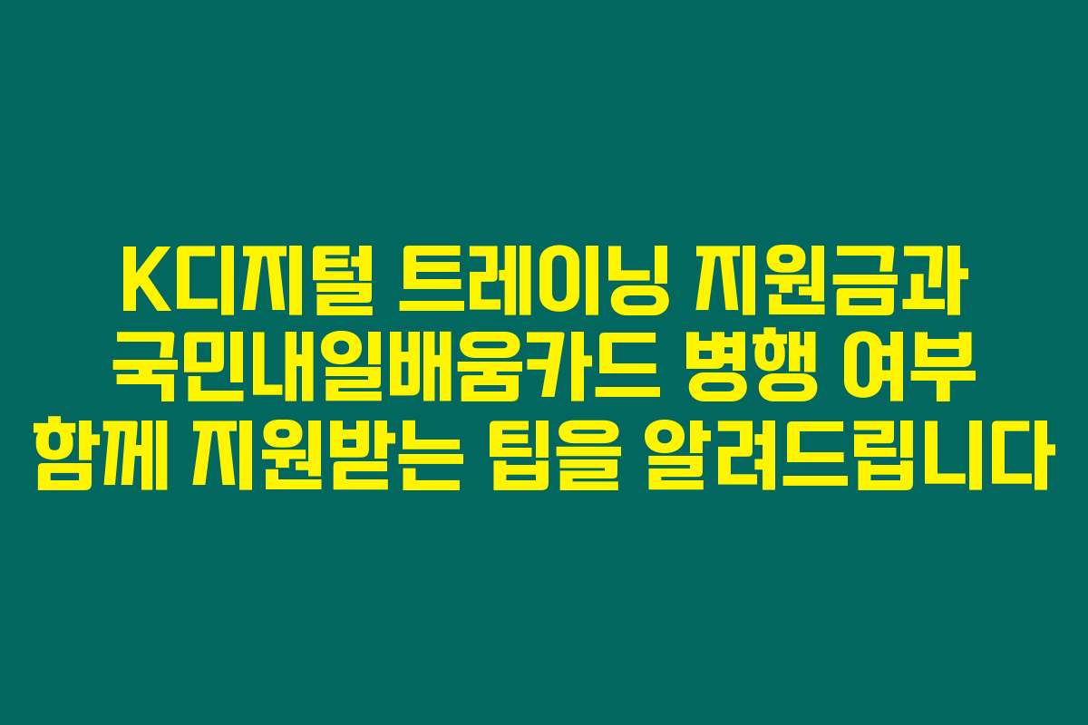 K디지털 트레이닝 지원금과 국민내일배움카드 병행 여부 함께 지원받는 팁을 알려드립니다