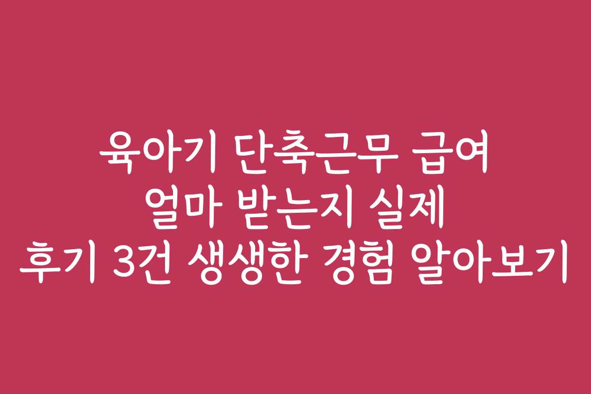 육아기 단축근무 급여 얼마 받는지 실제 후기 3건 생생한 경험 알아보기