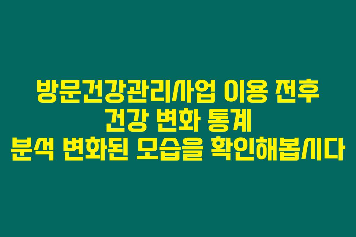 방문건강관리사업 이용 전후 건강 변화 통계 분석 변화된 모습을 확인해봅시다