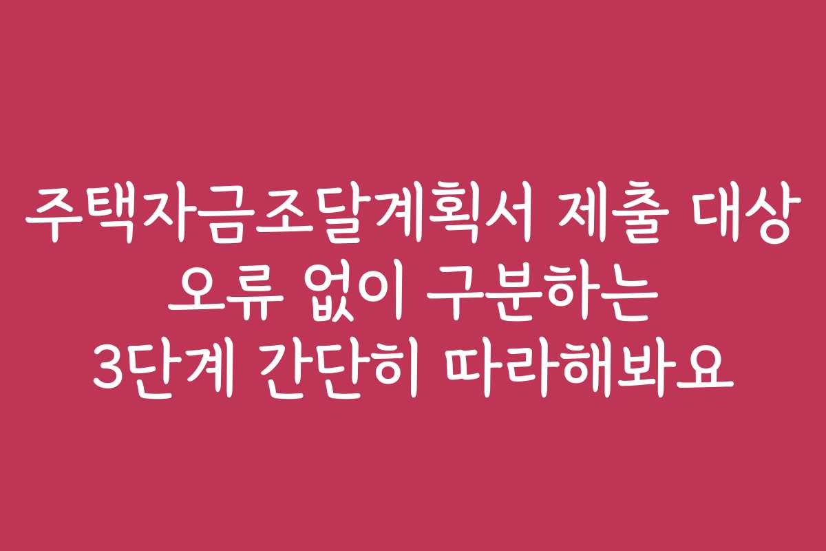 주택자금조달계획서 제출 대상 오류 없이 구분하는 3단계 간단히 따라해봐요