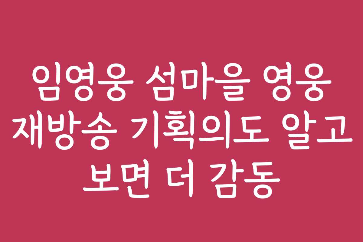 임영웅 섬마을 영웅 재방송 기획의도 알고 보면 더 감동