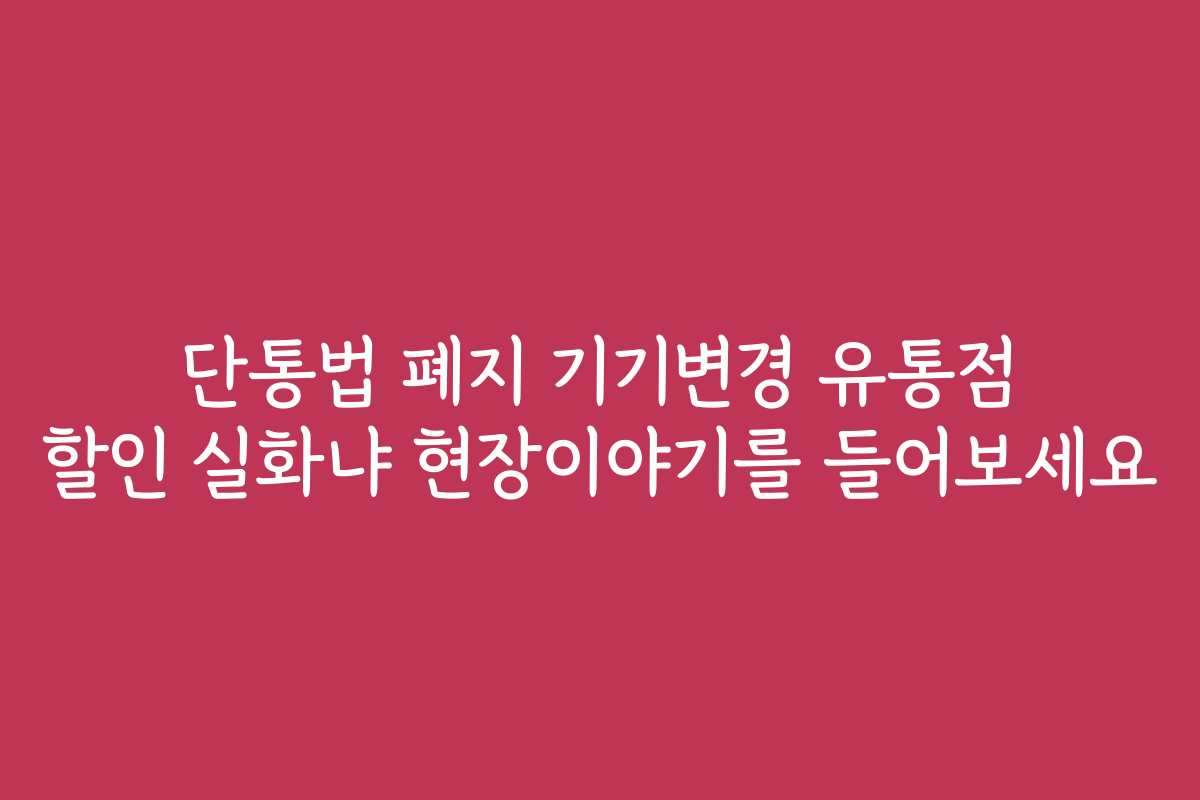 단통법 폐지 기기변경 유통점 할인 실화냐 현장이야기를 들어보세요