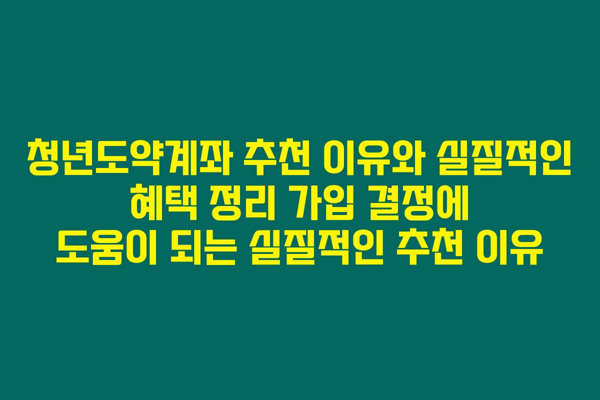 청년도약계좌 추천 이유와 실질적인 혜택 정리 가입 결정에 도움이 되는 실질적인 추천 이유