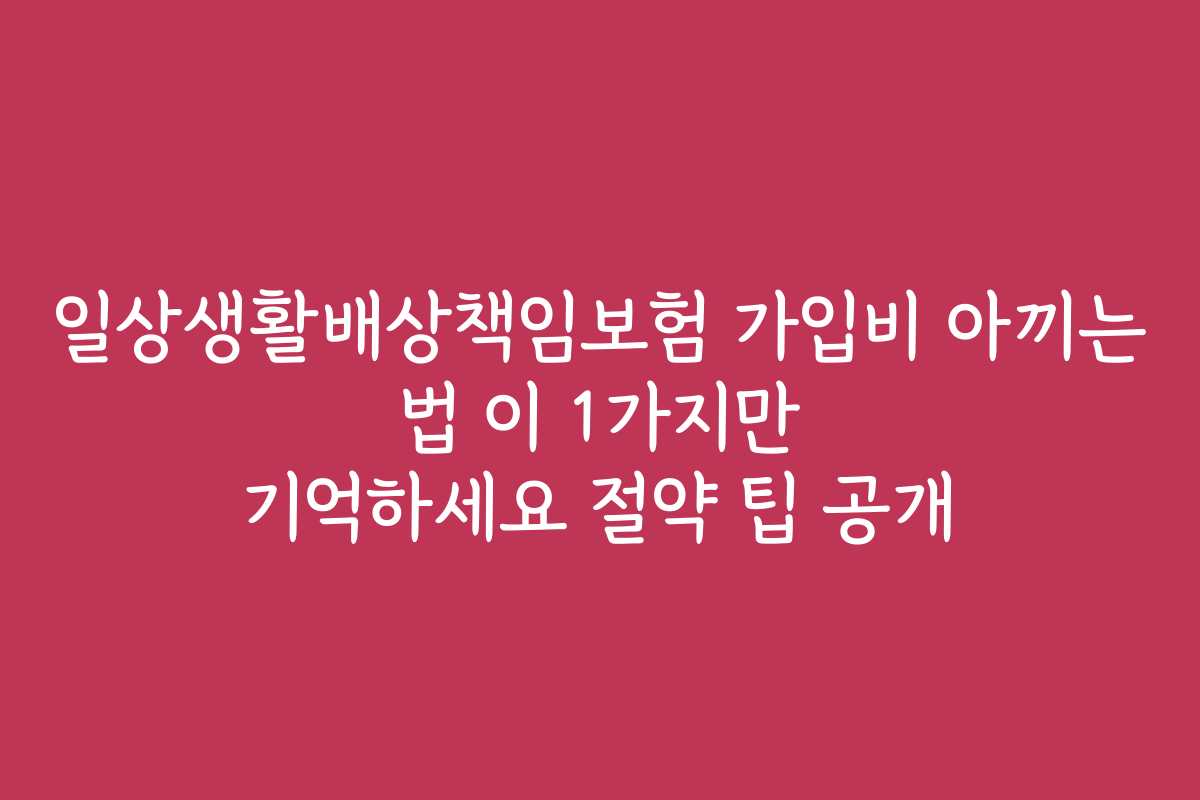 일상생활배상책임보험 가입비 아끼는 법 이 1가지만 기억하세요 절약 팁 공개