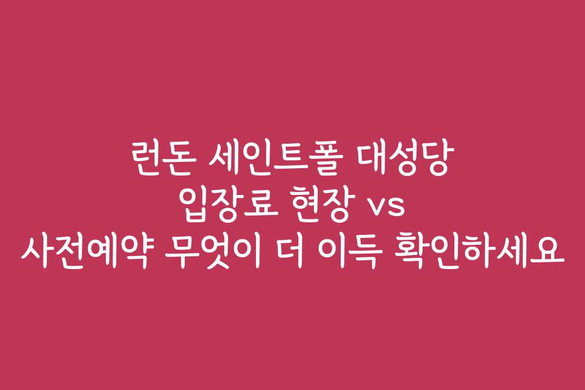 런돈 세인트폴 대성당 입장료 현장 vs 사전예약 무엇이 더 이득 확인하세요