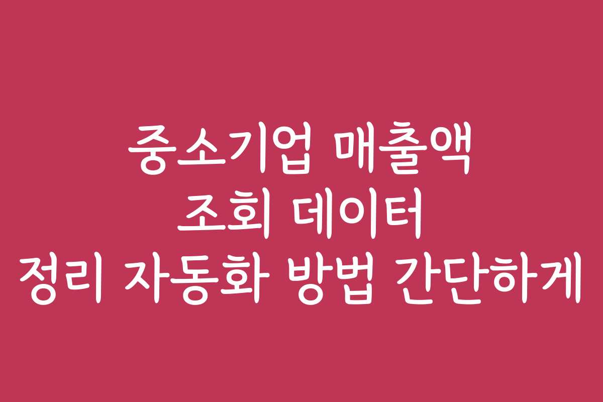 중소기업 매출액 조회 데이터 정리 자동화 방법 간단하게