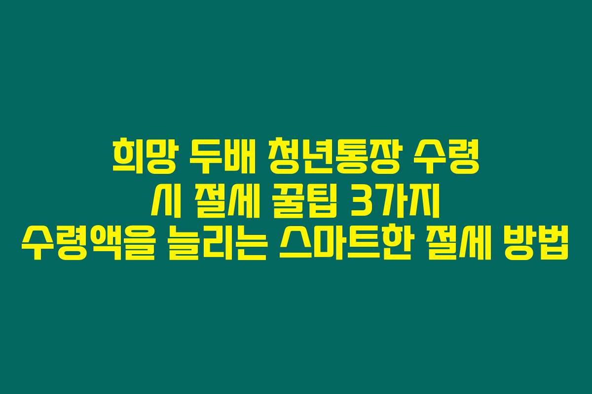 희망 두배 청년통장 수령 시 절세 꿀팁 3가지 수령액을 늘리는 스마트한 절세 방법