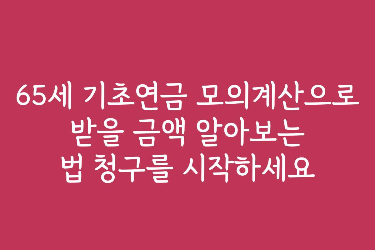 65세 기초연금 모의계산으로 받을 금액 알아보는 법 청구를 시작하세요