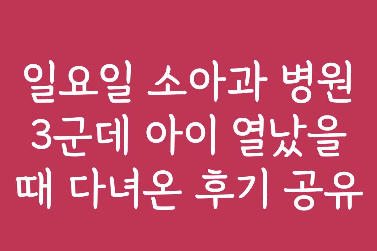 일요일 소아과 병원 3군데 아이 열났을 때 다녀온 후기 공유