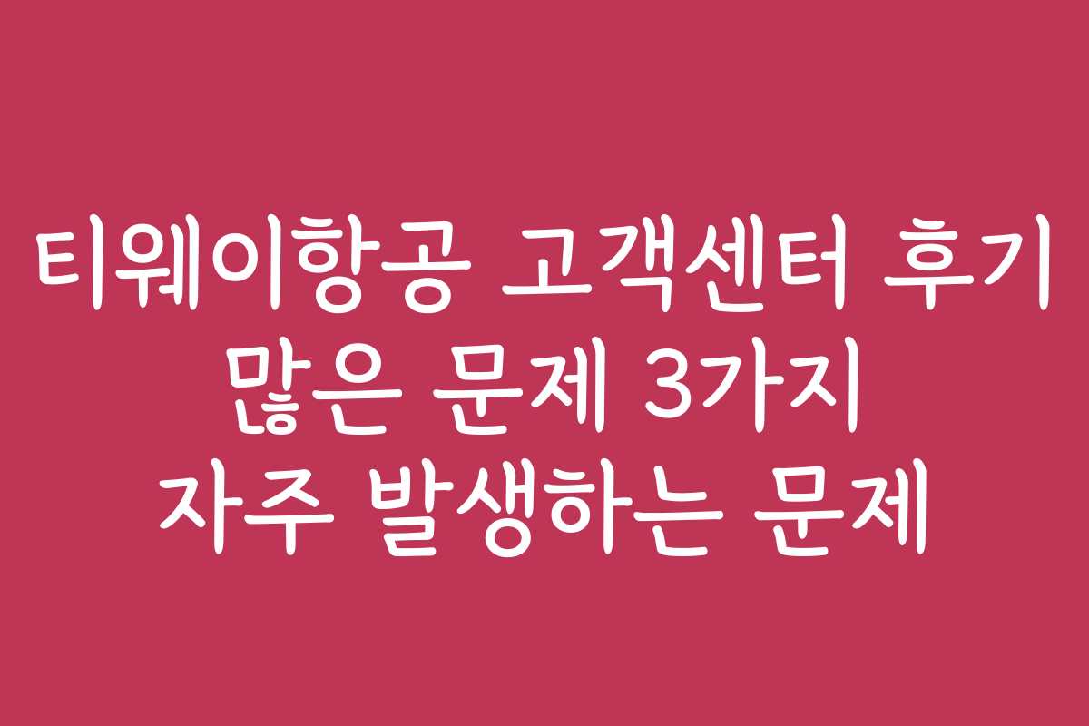 티웨이항공 고객센터 후기 많은 문제 3가지 자주 발생하는 문제