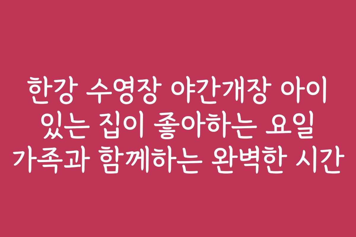 한강 수영장 야간개장 아이 있는 집이 좋아하는 요일 가족과 함께하는 완벽한 시간