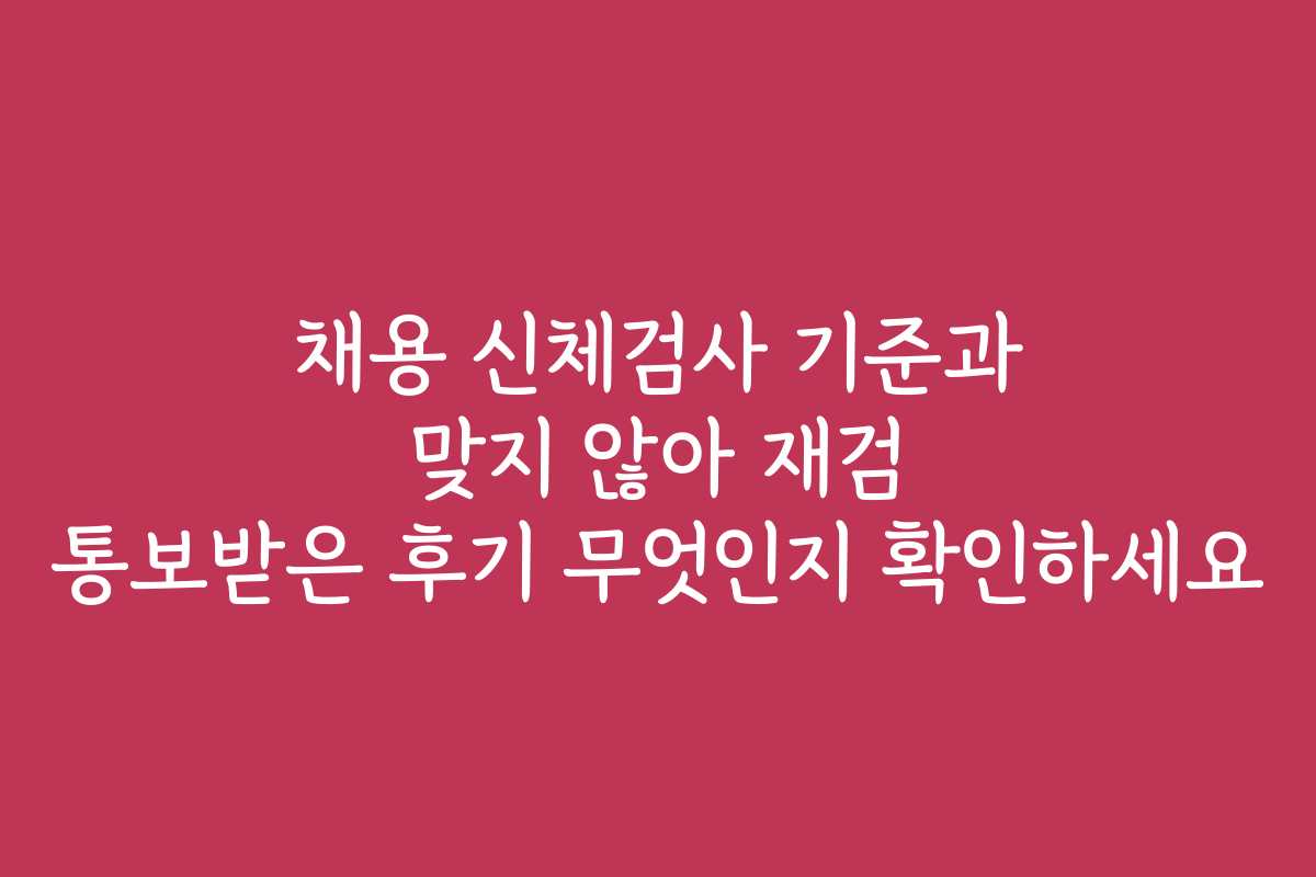 채용 신체검사 기준과 맞지 않아 재검 통보받은 후기 무엇인지 확인하세요