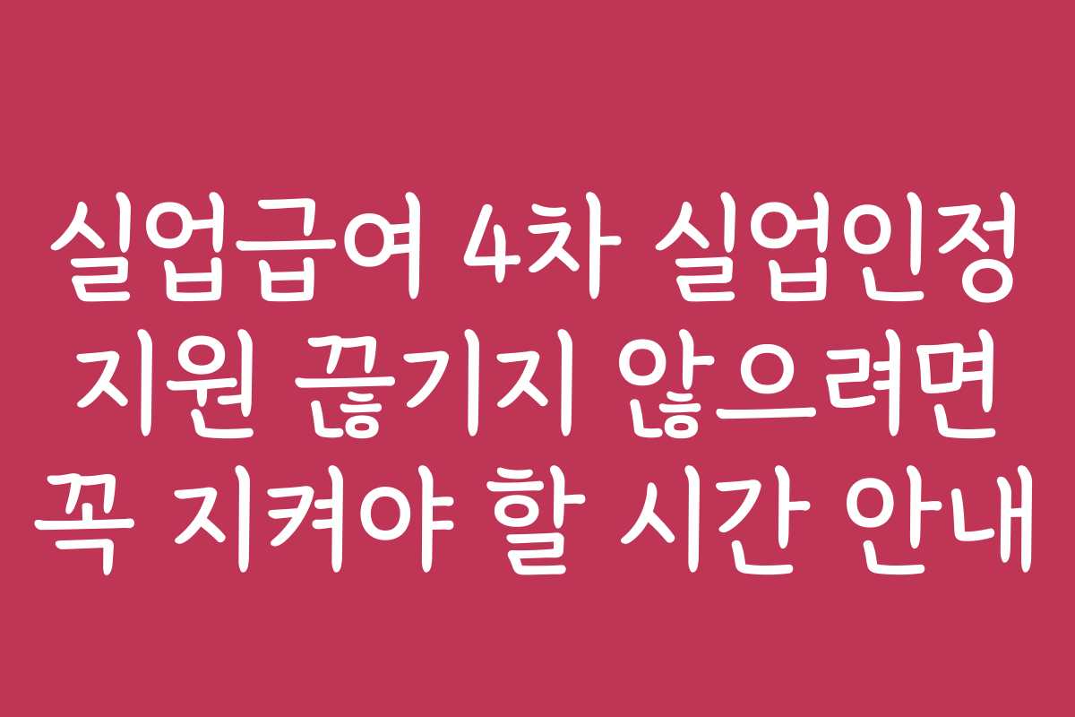 실업급여 4차 실업인정 지원 끊기지 않으려면 꼭 지켜야 할 시간 안내