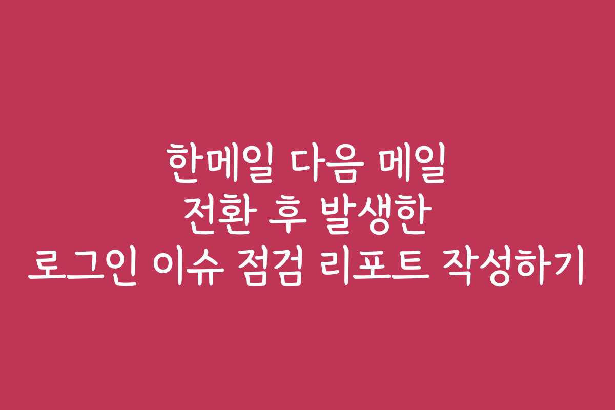 한메일 다음 메일 전환 후 발생한 로그인 이슈 점검 리포트 작성하기