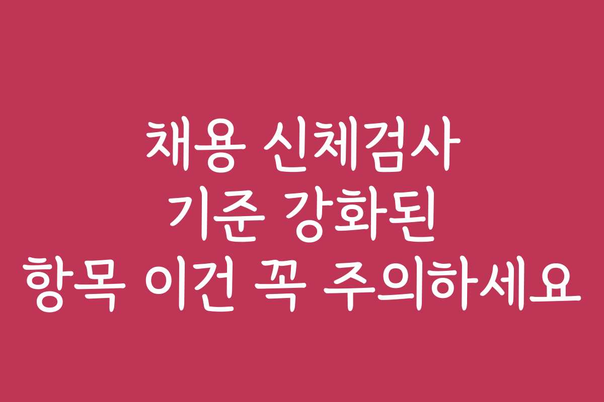 채용 신체검사 기준 강화된 항목 이건 꼭 주의하세요