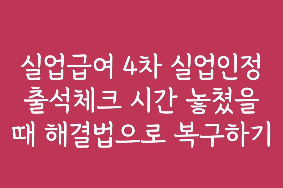 실업급여 4차 실업인정 출석체크 시간 놓쳤을 때 해결법으로 복구하기