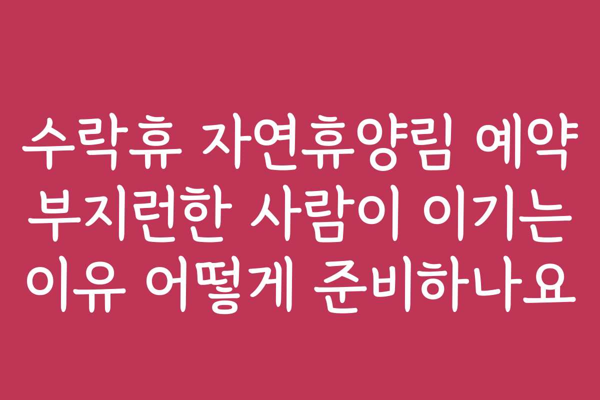 수락휴 자연휴양림 예약 부지런한 사람이 이기는 이유 어떻게 준비하나요