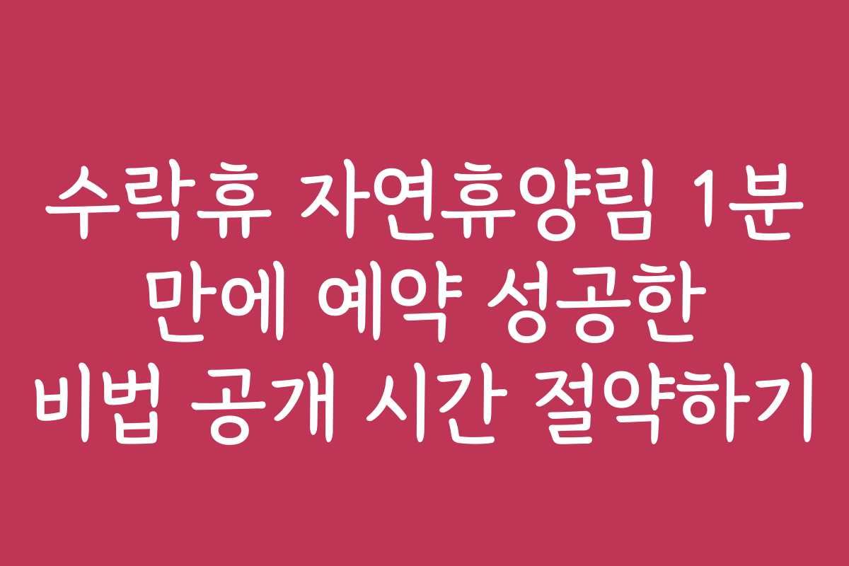 수락휴 자연휴양림 1분 만에 예약 성공한 비법 공개 시간 절약하기