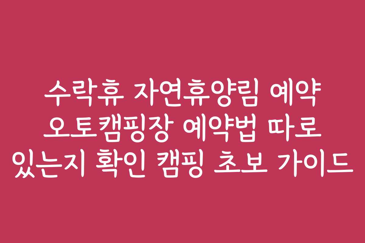 수락휴 자연휴양림 예약 오토캠핑장 예약법 따로 있는지 확인 캠핑 초보 가이드