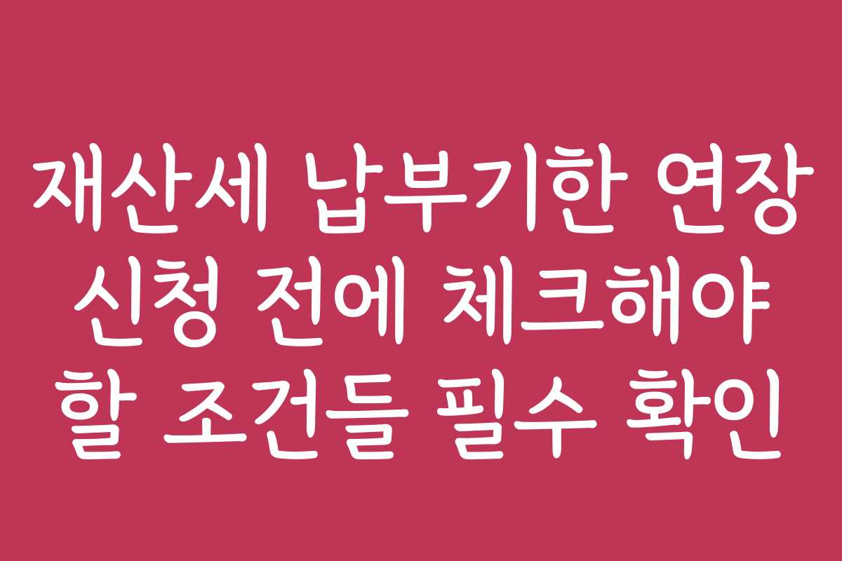재산세 납부기한 연장 신청 전에 체크해야 할 조건들 필수 확인