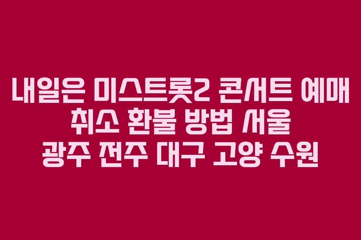 내일은 미스트롯2 콘서트 예매 취소 환불 방법 서울 광주 전주 대구 고양 수원