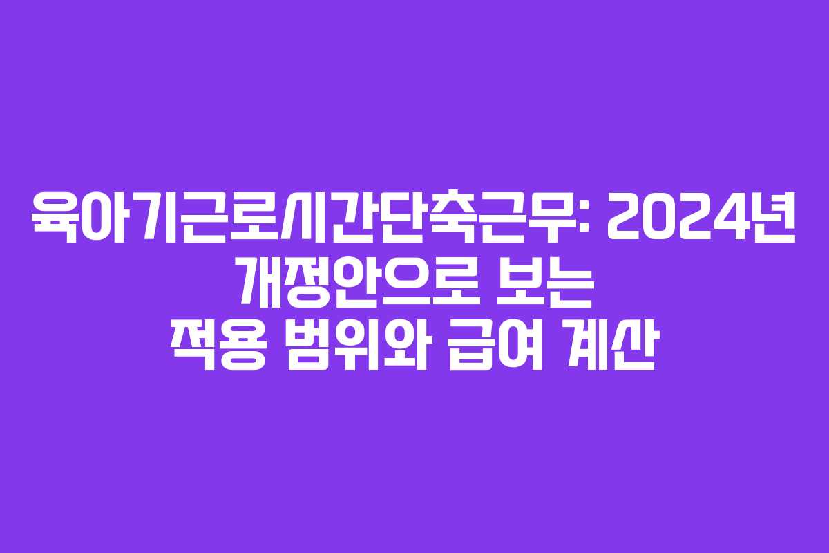 육아기근로시간단축근무: 2024년 개정안으로 보는 적용 범위와 급여 계산