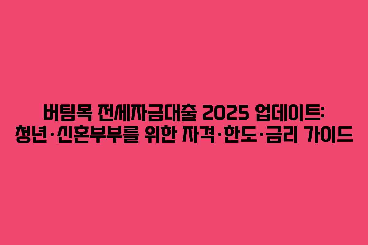 버팀목 전세자금대출 2025 업데이트: 청년·신혼부부를 위한 자격·한도·금리 가이드