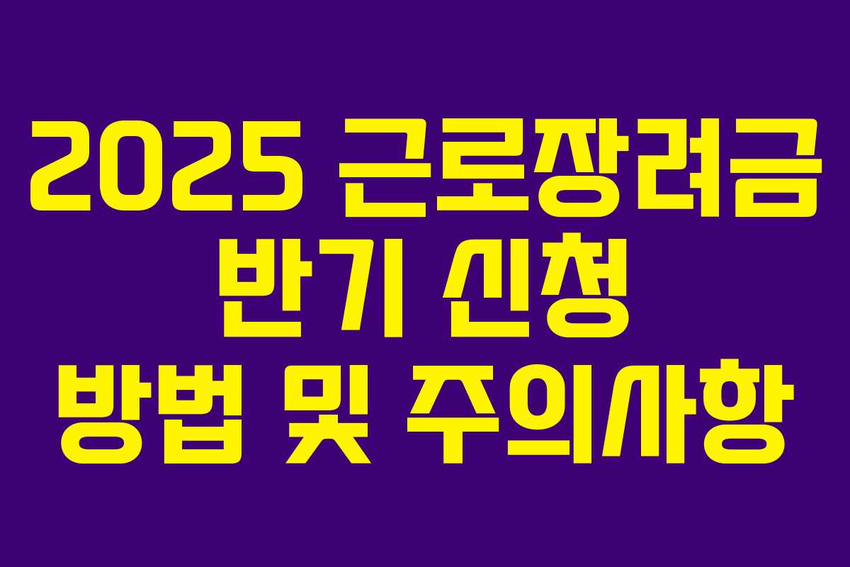 2025 근로장려금 반기 신청 방법 및 주의사항