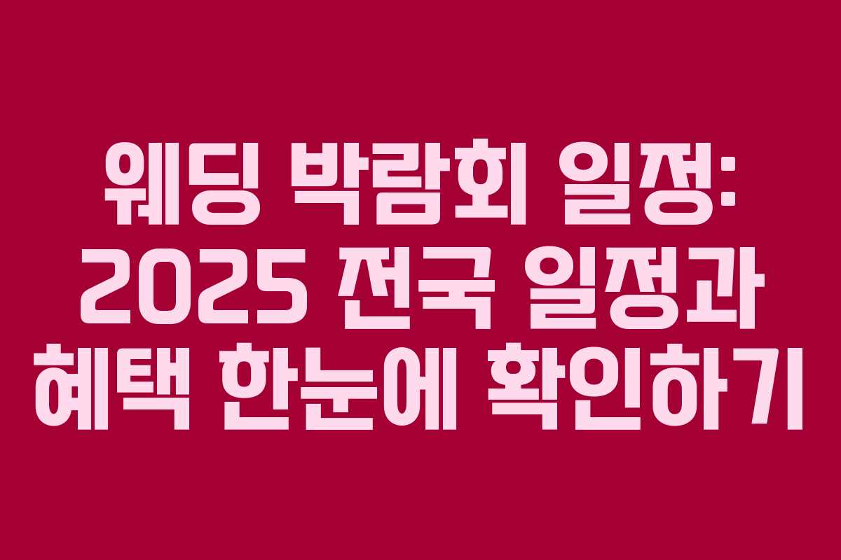 웨딩 박람회 일정: 2025 전국 일정과 혜택 한눈에 확인하기