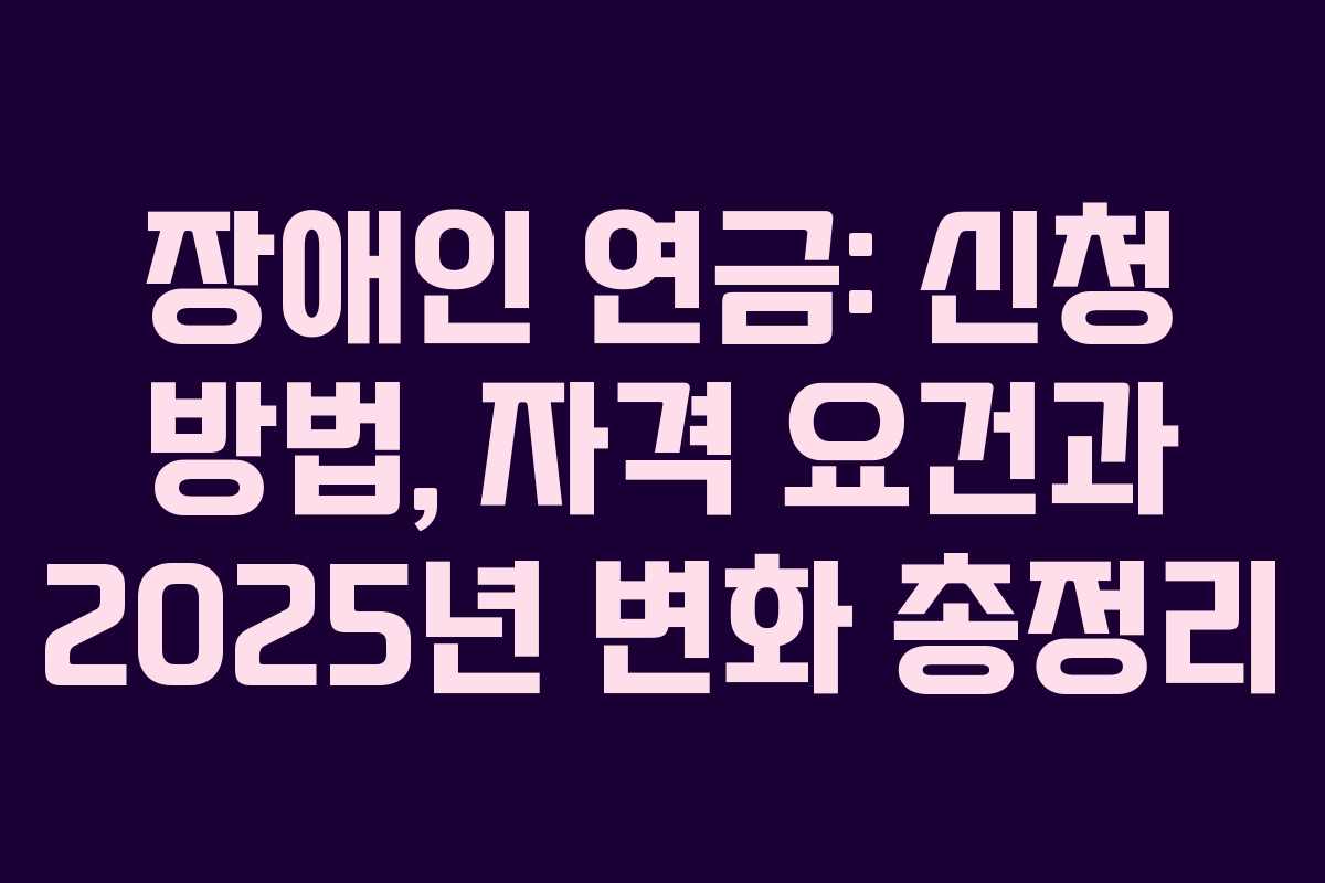 장애인 연금: 신청 방법, 자격 요건과 2025년 변화 총정리