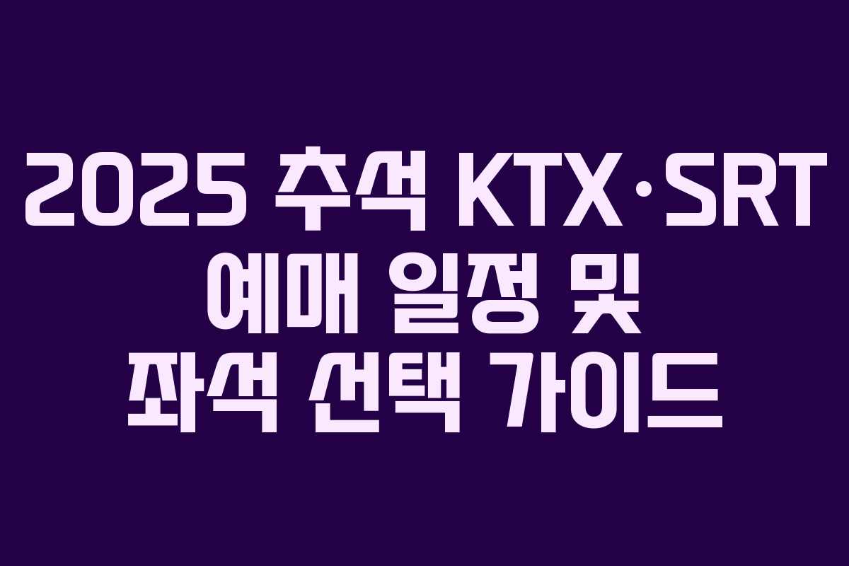 2025 추석 KTX·SRT 예매 일정 및 좌석 선택 가이드