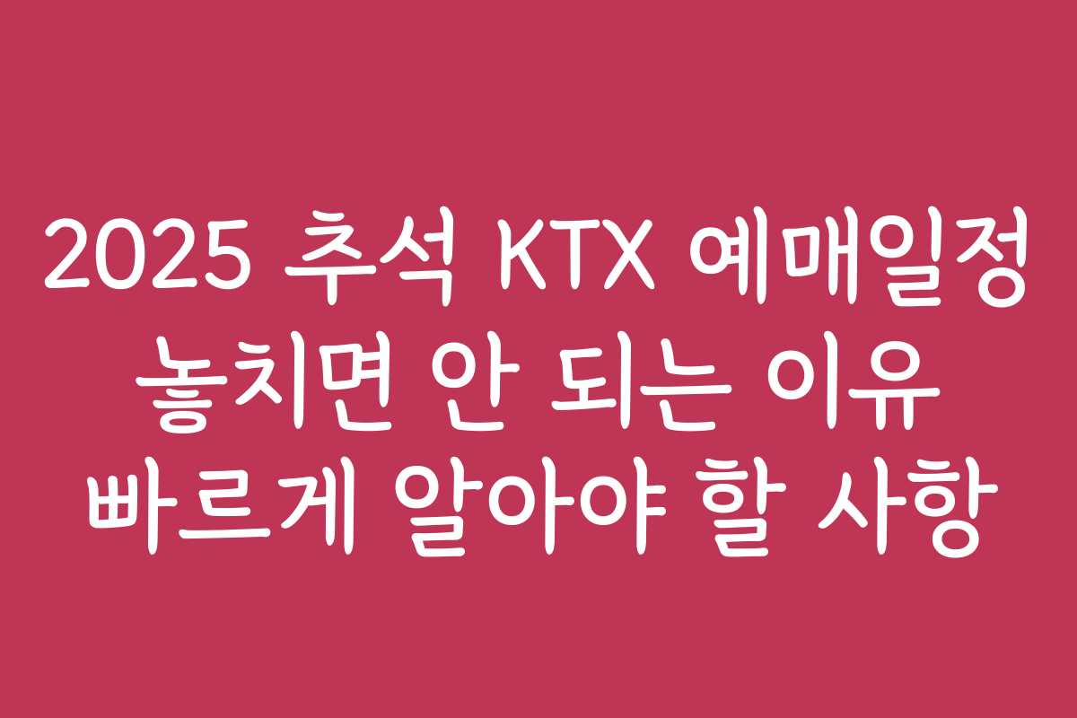 2025 추석 KTX 예매일정 놓치면 안 되는 이유 빠르게 알아야 할 사항