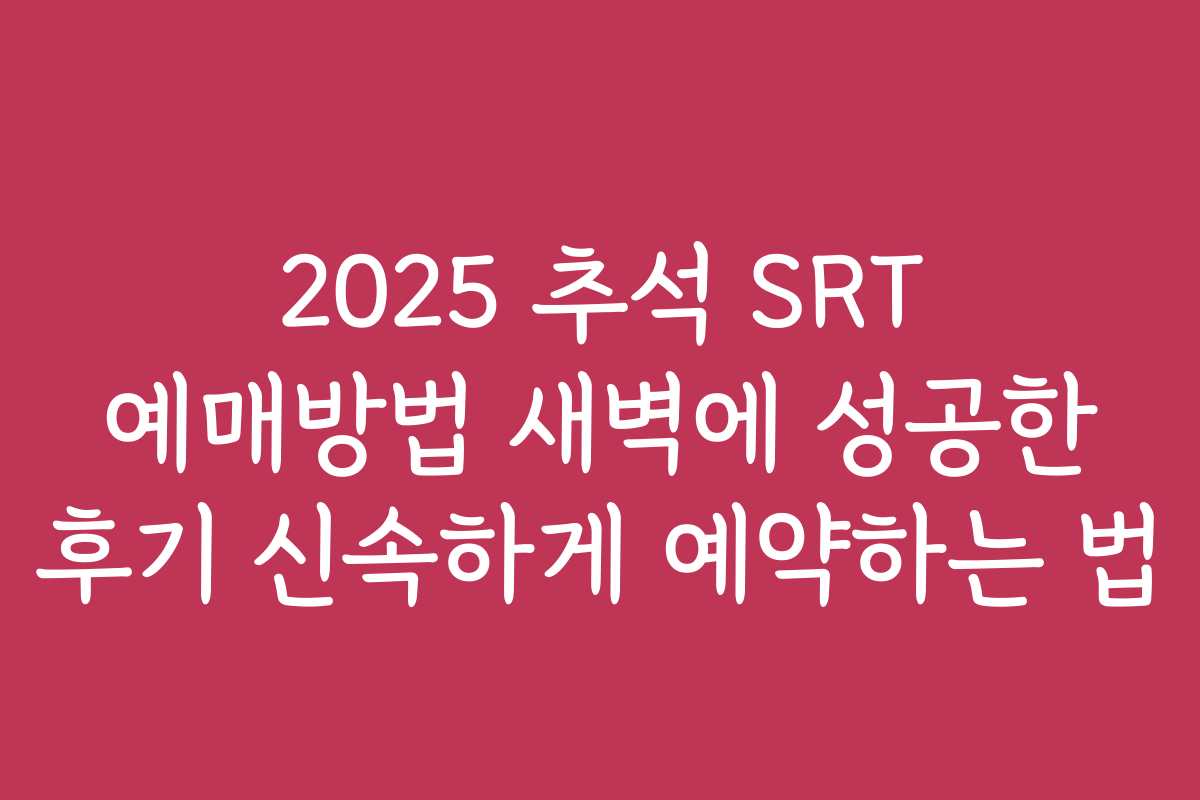 2025 추석 SRT 예매방법 새벽에 성공한 후기 신속하게 예약하는 법