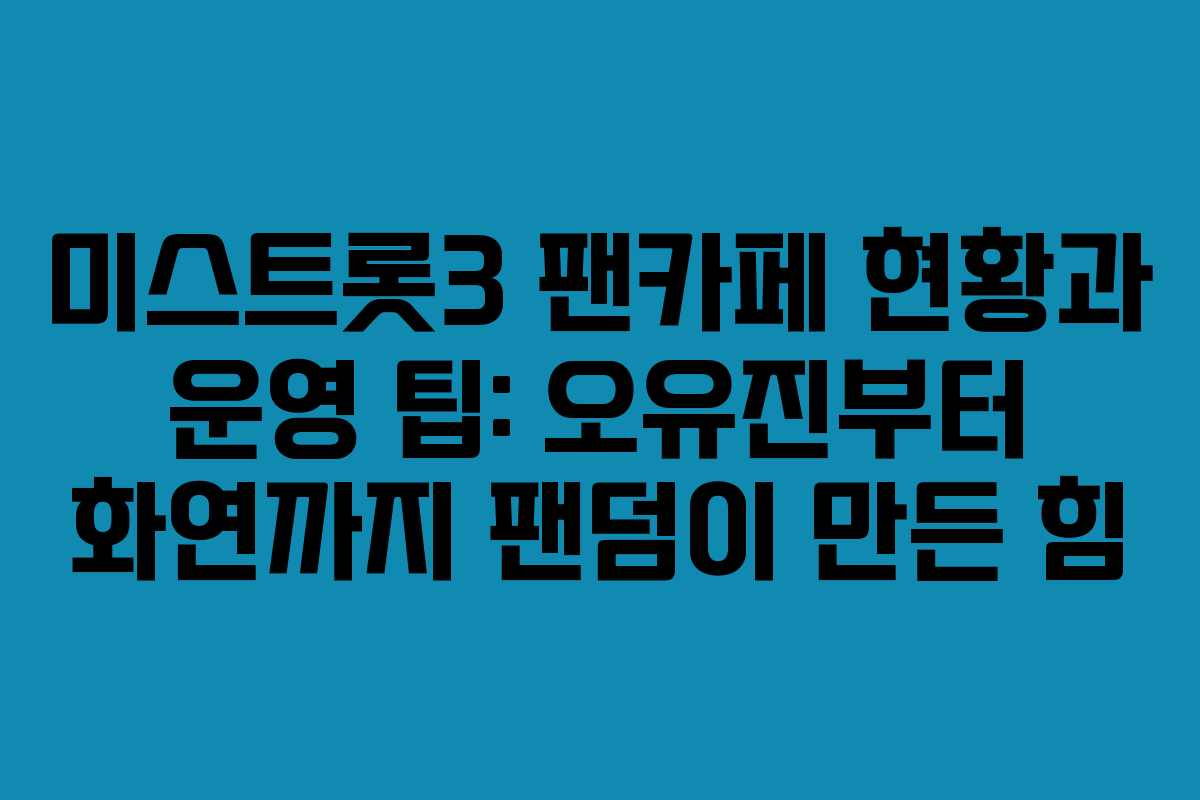미스트롯3 팬카페 현황과 운영 팁: 오유진부터 화연까지 팬덤이 만든 힘