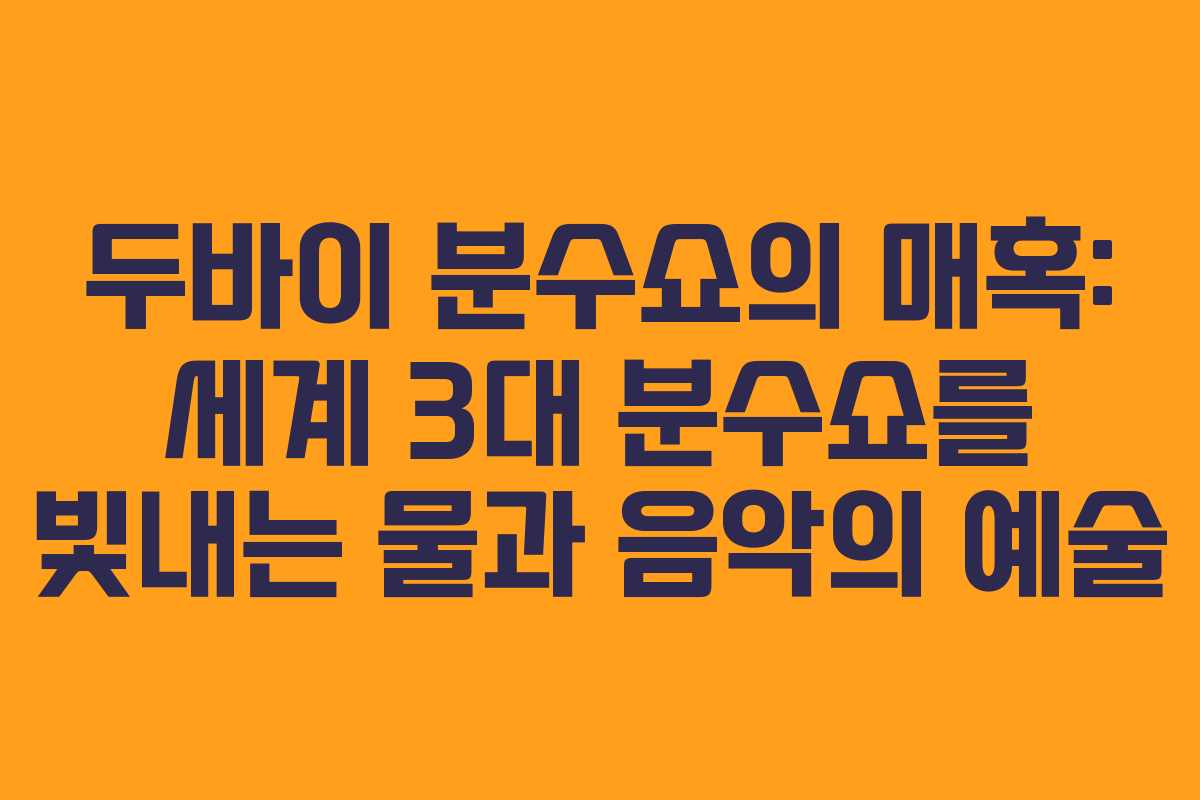 두바이 분수쇼의 매혹: 세계 3대 분수쇼를 빛내는 물과 음악의 예술