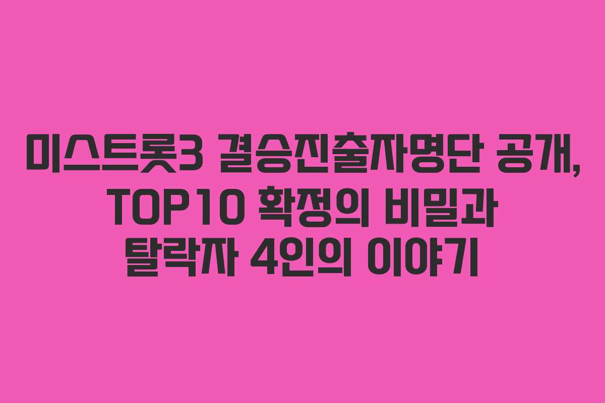 미스트롯3 결승진출자명단 공개, TOP10 확정의 비밀과 탈락자 4인의 이야기