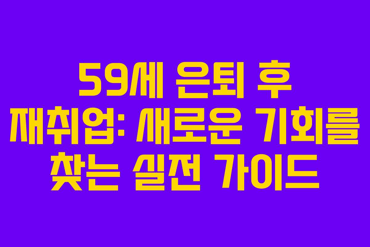 59세 은퇴 후 재취업: 새로운 기회를 찾는 실전 가이드