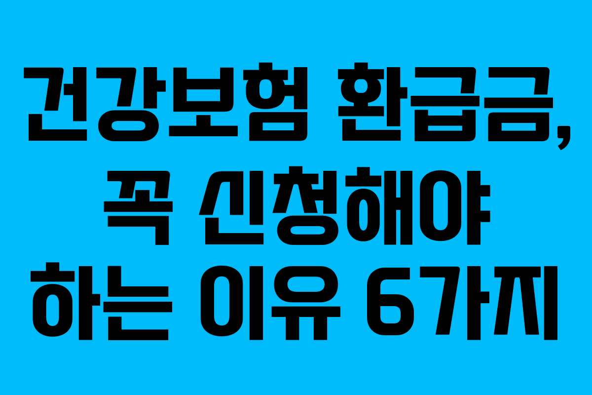 건강보험 환급금, 꼭 신청해야 하는 이유 6가지
