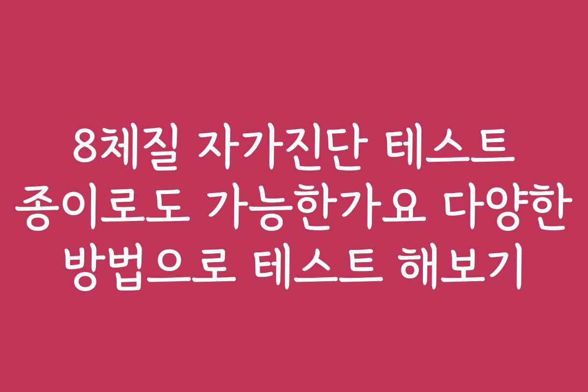 8체질 자가진단 테스트 종이로도 가능한가요 다양한 방법으로 테스트 해보기