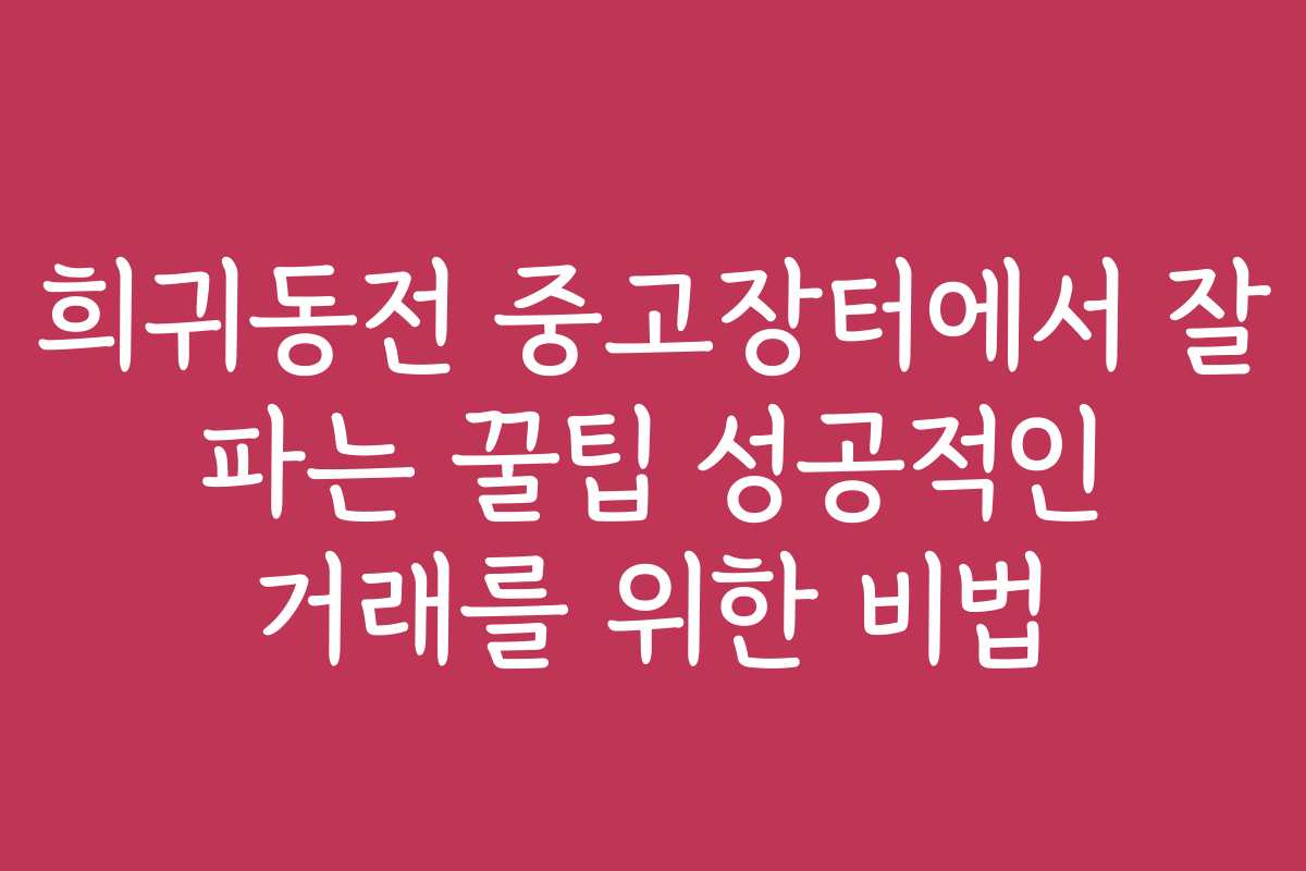 희귀동전 중고장터에서 잘 파는 꿀팁 성공적인 거래를 위한 비법
