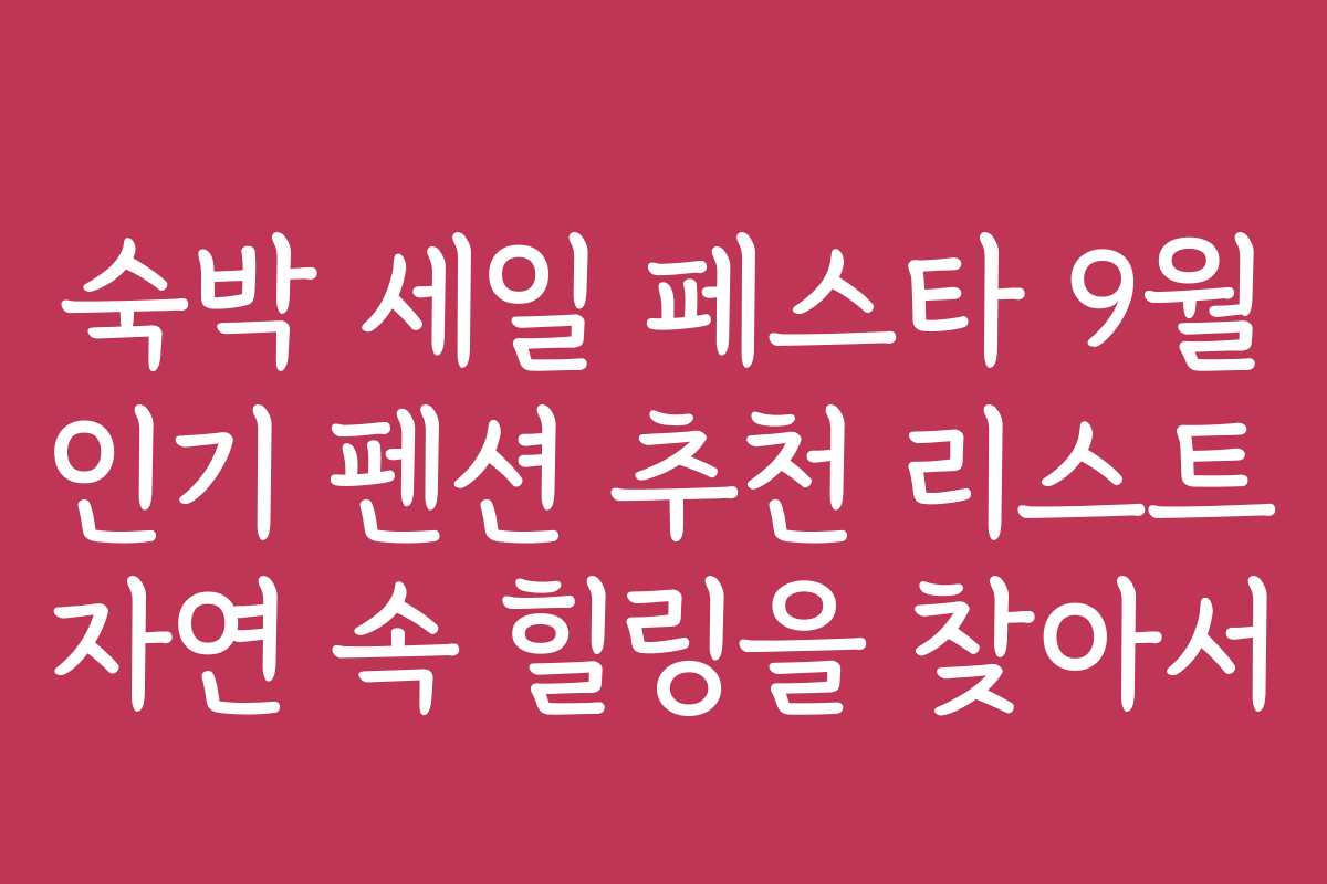 숙박 세일 페스타 9월 인기 펜션 추천 리스트 자연 속 힐링을 찾아서