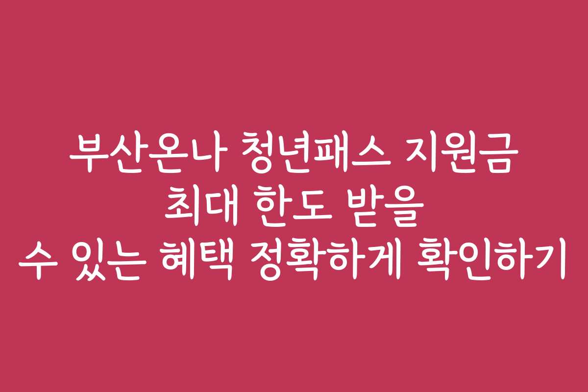 부산온나 청년패스 지원금 최대 한도 받을 수 있는 혜택 정확하게 확인하기