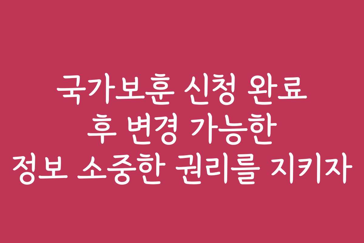 국가보훈 신청 완료 후 변경 가능한 정보 소중한 권리를 지키자