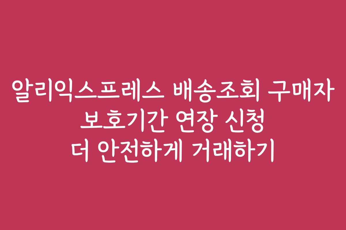 알리익스프레스 배송조회 구매자 보호기간 연장 신청 더 안전하게 거래하기