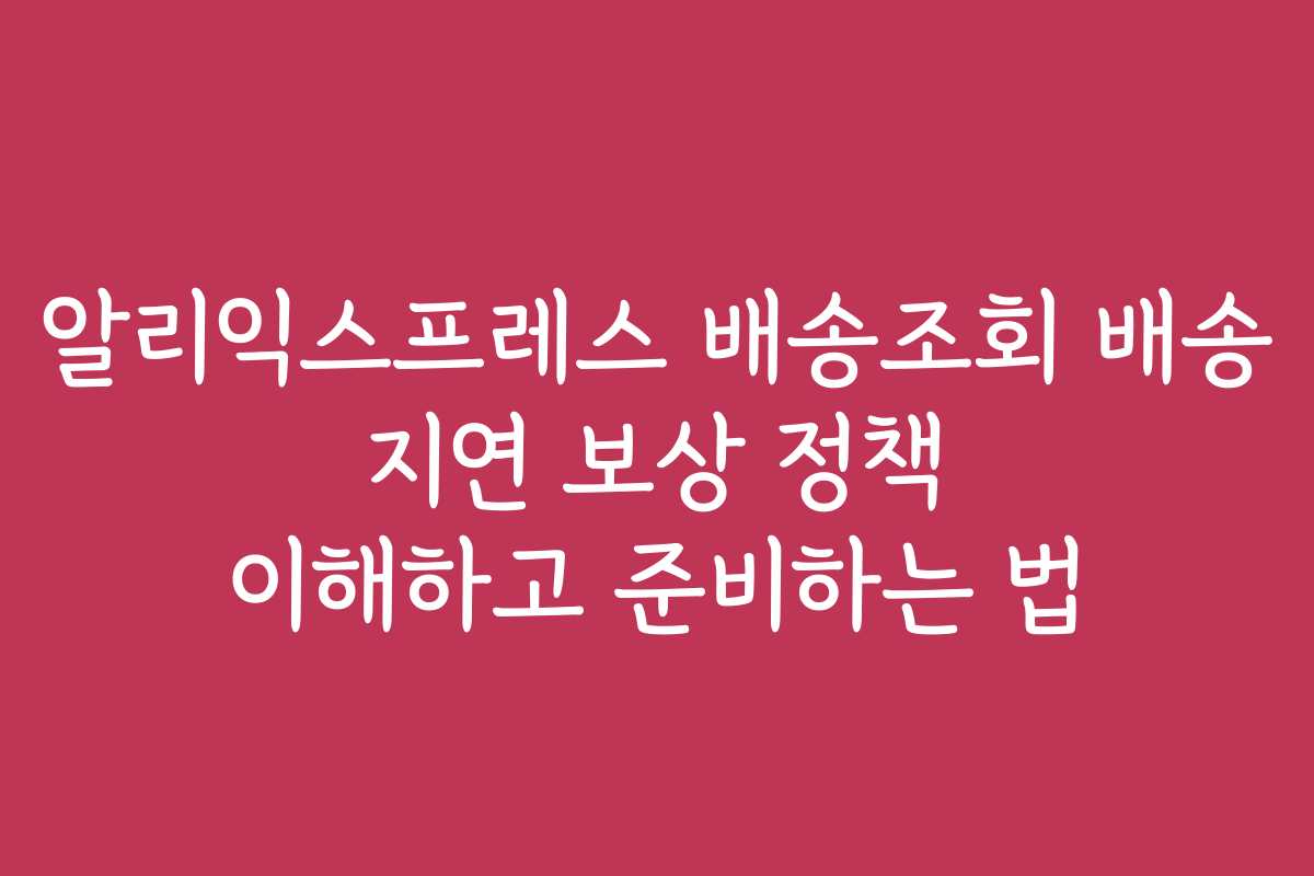 알리익스프레스 배송조회 배송 지연 보상 정책 이해하고 준비하는 법