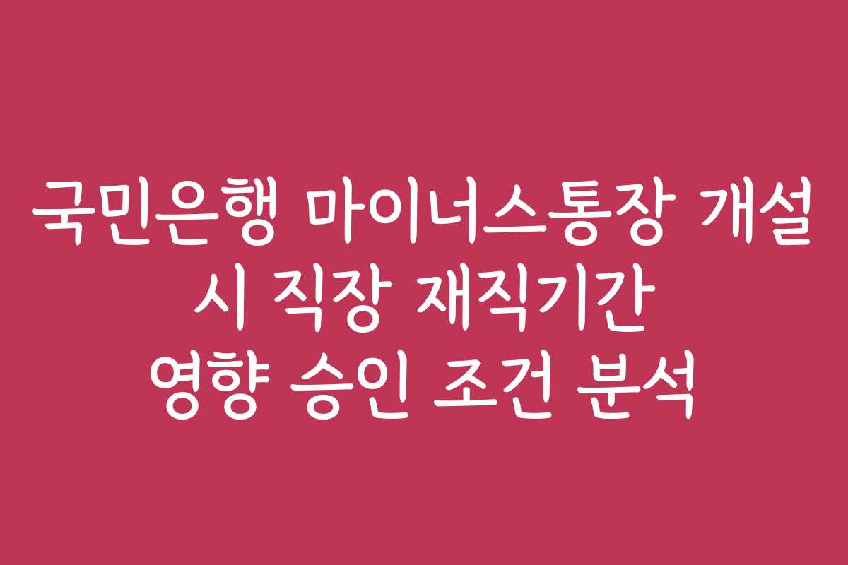 국민은행 마이너스통장 개설 시 직장 재직기간 영향 승인 조건 분석