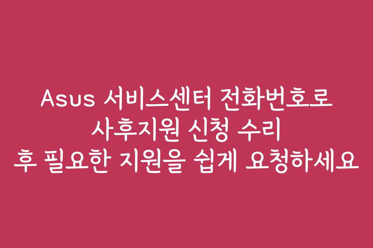 Asus 서비스센터 전화번호로 사후지원 신청 수리 후 필요한 지원을 쉽게 요청하세요