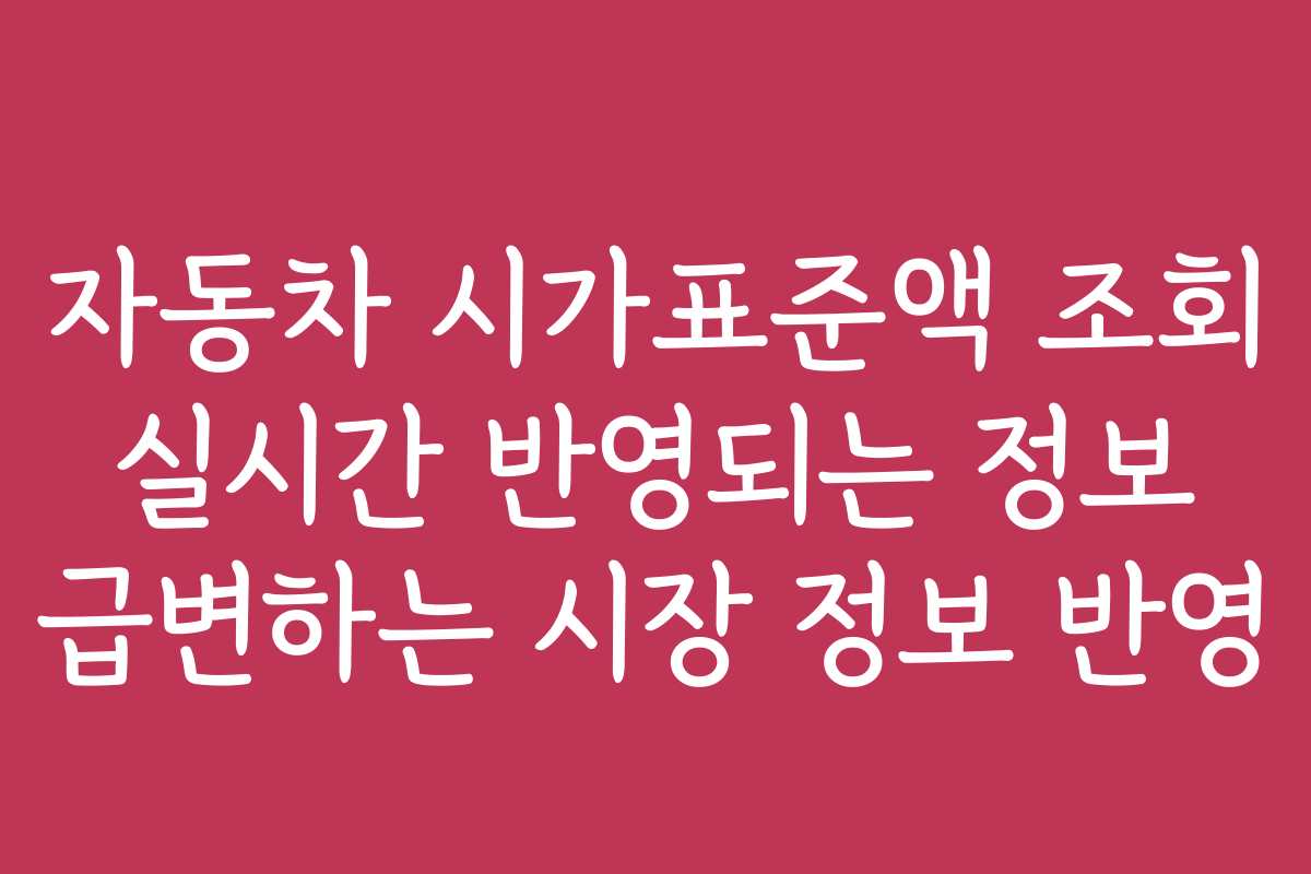 자동차 시가표준액 조회 실시간 반영되는 정보 급변하는 시장 정보 반영